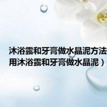 沐浴露和牙膏做水晶泥方法(怎样用沐浴露和牙膏做水晶泥)