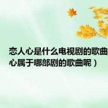 恋人心是什么电视剧的歌曲（恋人心属于哪部剧的歌曲呢）