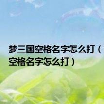 梦三国空格名字怎么打（梦三国空格名字怎么打）