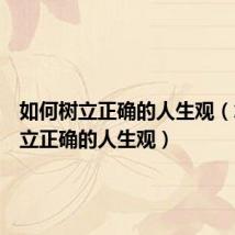 如何树立正确的人生观(怎么树立正确的人生观)