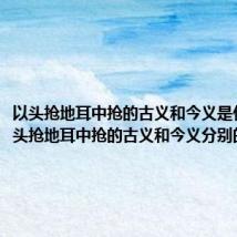 以头抢地耳中抢的古义和今义是什么（以头抢地耳中抢的古义和今义分别的意思）