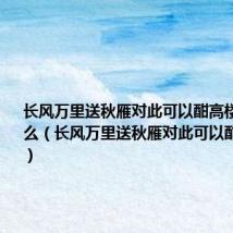 长风万里送秋雁对此可以酣高楼意思是什么(长风万里送秋雁对此可以酣高楼原文)