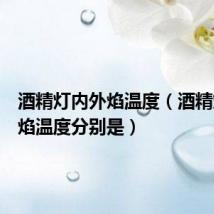 酒精灯内外焰温度（酒精灯内外焰温度分别是）