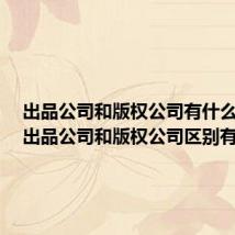 出品公司和版权公司有什么区别（出品公司和版权公司区别有哪些）