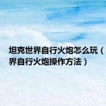 坦克世界自行火炮怎么玩(坦克世界自行火炮操作方法)