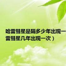 哈雷彗星是隔多少年出现一次（哈雷彗星几年出现一次）