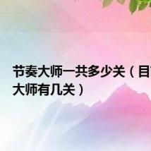 节奏大师一共多少关(目前节奏大师有几关)