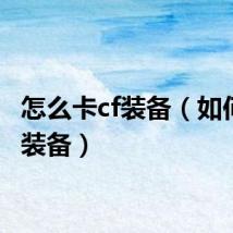 怎么卡cf装备（如何卡cf装备）