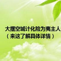 大摆空城计化险为夷主人公是谁(来这了解具体详情)