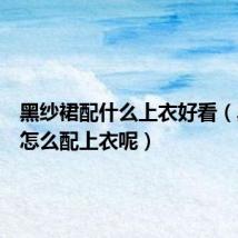 黑纱裙配什么上衣好看（黑纱裙怎么配上衣呢）