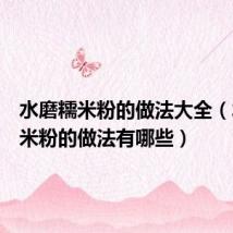 水磨糯米粉的做法大全（水磨糯米粉的做法有哪些）