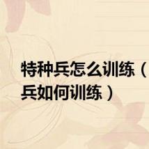 特种兵怎么训练（特种兵如何训练）