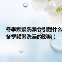 冬季频繁洗澡会引起什么后果(冬季频繁洗澡的影响)