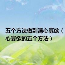 五个方法做到清心寡欲(做到清心寡欲的五个方法)
