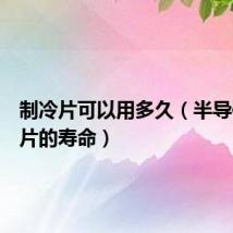 制冷片可以用多久（半导体制冷片的寿命）
