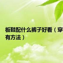 板鞋配什么裤子好看（穿衣打扮有方法）