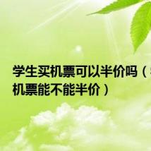 学生买机票可以半价吗（学生买机票能不能半价）