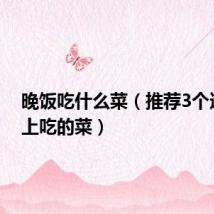 晚饭吃什么菜(推荐3个适合晚上吃的菜)