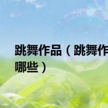 跳舞作品（跳舞作品有哪些）