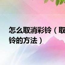 怎么取消彩铃（取消彩铃的方法）