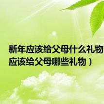 新年应该给父母什么礼物(新年应该给父母哪些礼物)