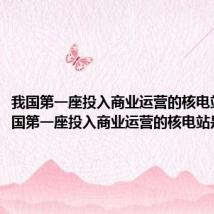 我国第一座投入商业运营的核电站是（我国第一座投入商业运营的核电站是详解）