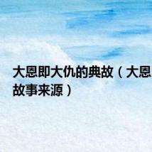 大恩即大仇的典故(大恩即大仇故事来源)