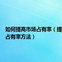 如何提高市场占有率(提高市场占有率方法)