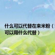 什么可以代替在来米粉（粘米粉可以用什么代替）