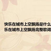 快乐在城市上空飘扬是什么歌(快乐在城市上空飘扬完整歌词)
