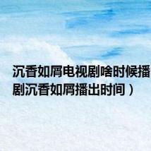 沉香如屑电视剧啥时候播（电视剧沉香如屑播出时间）