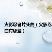 火影忍者片头曲（火影忍者片头曲有哪些）