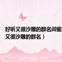 好听又很沙雕的群名闺蜜（好听又很沙雕的群名）