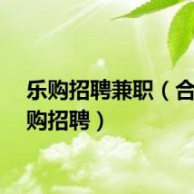 乐购招聘兼职（合肥乐购招聘）