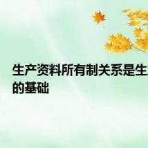 生产资料所有制关系是生产关系的基础