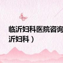 临沂妇科医院咨询（临沂妇科）