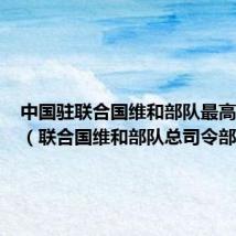中国驻联合国维和部队最高指挥官(联合国维和部队总司令部)