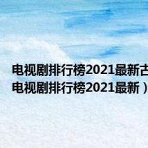 电视剧排行榜2021最新古装剧(电视剧排行榜2021最新)