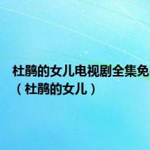 杜鹃的女儿电视剧全集免费观看（杜鹃的女儿）