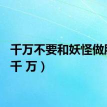 千万不要和妖怪做朋友（千 万）