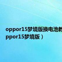 oppor15梦境版换电池教程（oppor15梦境版）