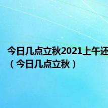 今日几点立秋2021上午还是下午（今日几点立秋）