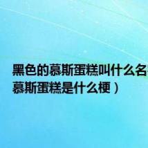黑色的慕斯蛋糕叫什么名字（黑慕斯蛋糕是什么梗）