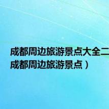 成都周边旅游景点大全二日游（成都周边旅游景点）