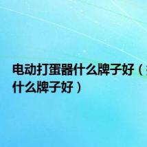 电动打蛋器什么牌子好（打蛋器什么牌子好）