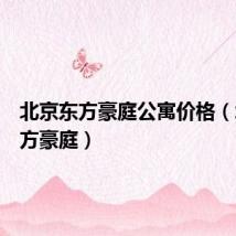 北京东方豪庭公寓价格（北京东方豪庭）