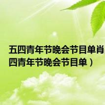 五四青年节晚会节目单肖战（五四青年节晚会节目单）