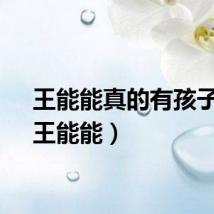 王能能真的有孩子嘛（王能能）