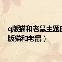 q版猫和老鼠主题曲(q版猫和老鼠)