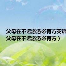 父母在不远游游必有方英语翻译(父母在不远游游必有方)
